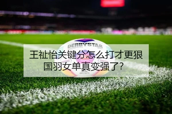 王祉怡关键分怎么打才更狠 国羽女单真变强了？